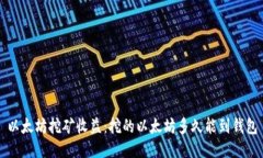 以太坊挖矿收益:挖的以太坊多久能到钱包