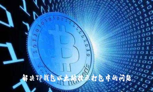 解决TP钱包以太坊提示打包中的问题