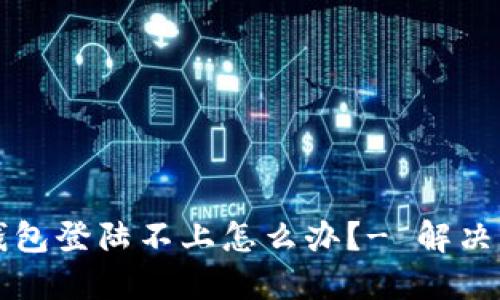 区块链钱包登陆不上怎么办?- 解决方法详解