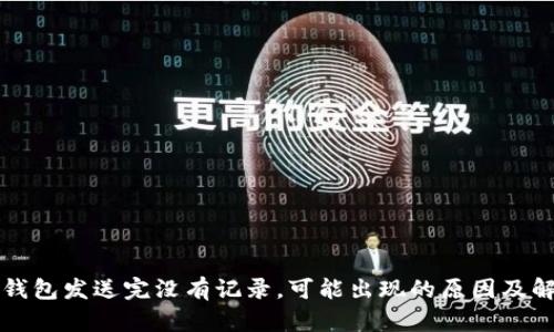 比特币钱包发送完没有记录,可能出现的原因及解决方法