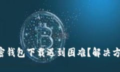 大陆加密钱包下载遇到困难?解决方法分享!