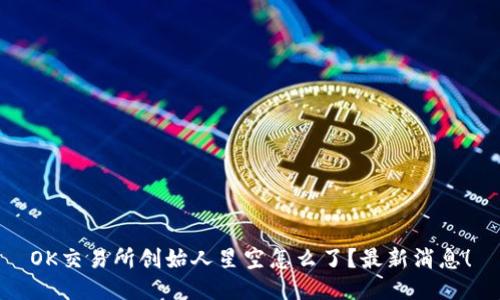 OK交易所创始人星空怎么了?最新消息!