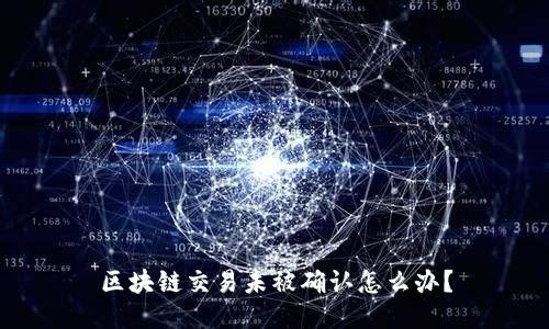 区块链交易未被确认怎么办?