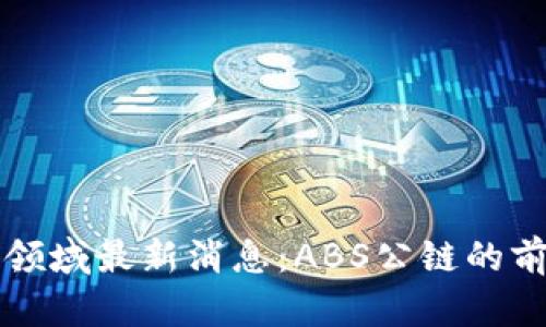 加密货币领域最新消息：ABS公链的前景与应用