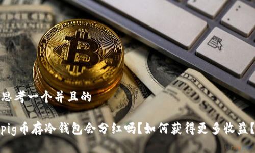 思考一个并且的
pig币存冷钱包会分红吗?如何获得更多收益?