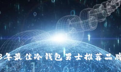 2023年最佳冷钱包男士推荐品牌汇总