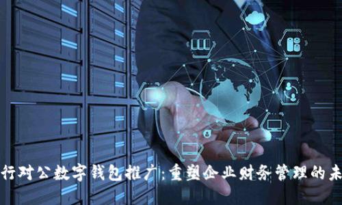 银行对公数字钱包推广：重塑企业财务管理的未来