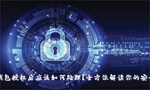 区块链钱包授权后应该如何处理?全方位解读你的安全与隐私