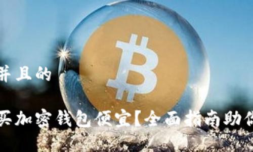 思考一个并且的

国内怎么买加密钱包便宜？全面指南助你省钱购入